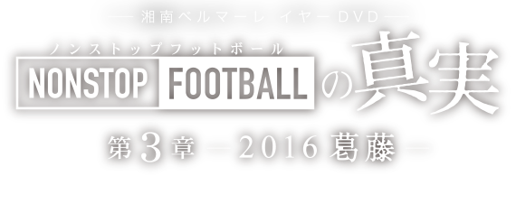 湘南ベルマーレ 2016イヤーDVD　NONSTOP FOOTBALLの真実 第3章 −2016 葛藤−