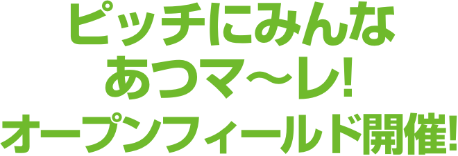 ピッチにみんなあつマ〜レ!オープンフィールド開催!
