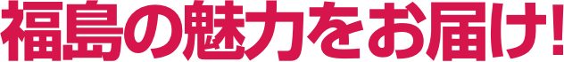 福島の魅力をお届け!